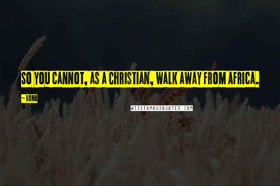 Bono Quotes: So you cannot, as a Christian, walk away from Africa.