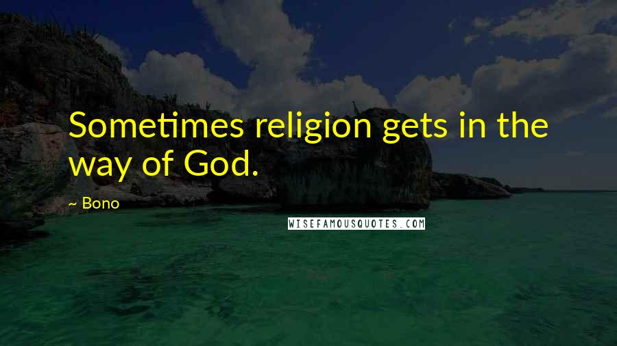 Bono Quotes: Sometimes religion gets in the way of God.