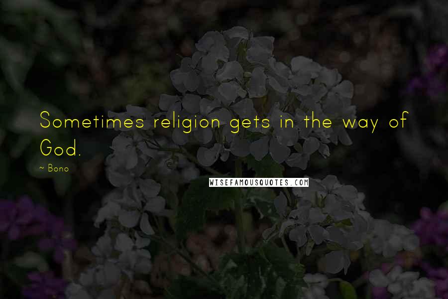 Bono Quotes: Sometimes religion gets in the way of God.