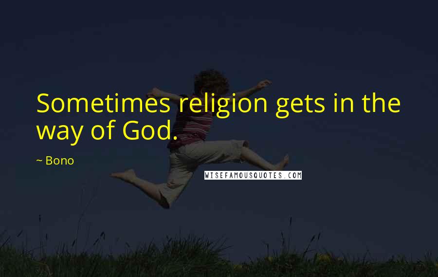 Bono Quotes: Sometimes religion gets in the way of God.