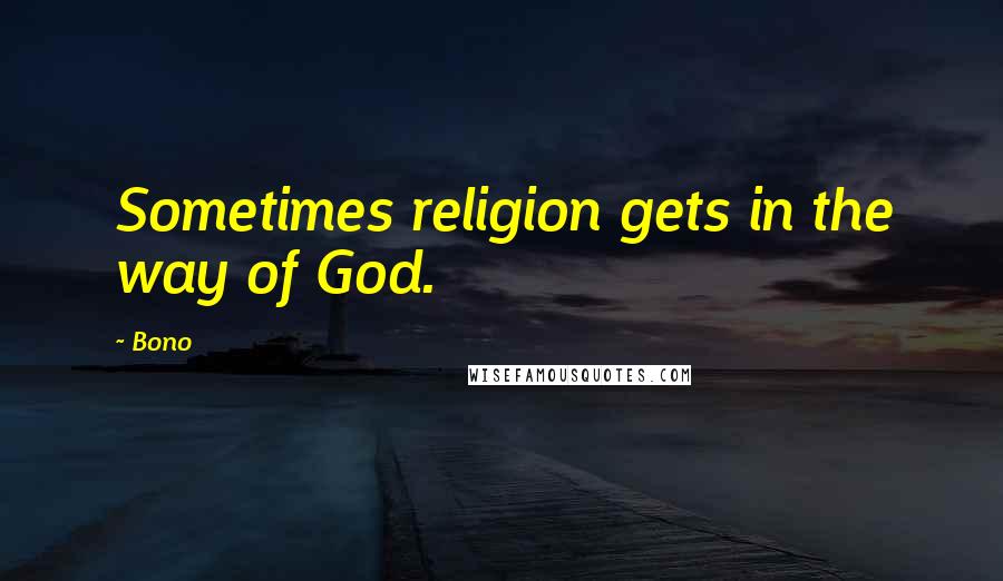 Bono Quotes: Sometimes religion gets in the way of God.