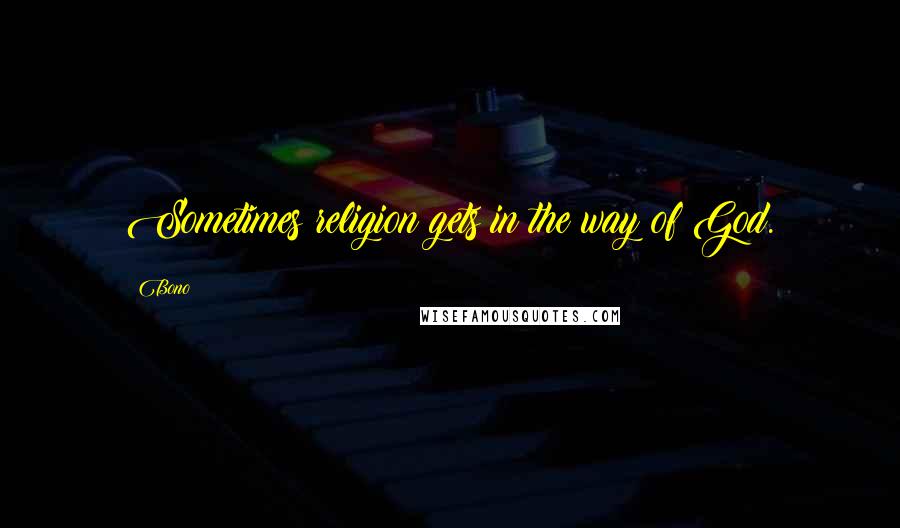 Bono Quotes: Sometimes religion gets in the way of God.