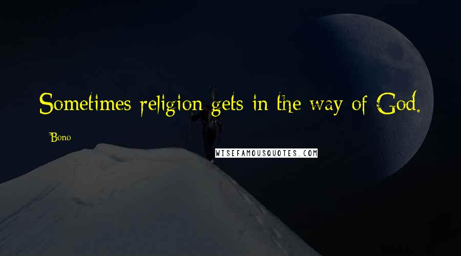Bono Quotes: Sometimes religion gets in the way of God.
