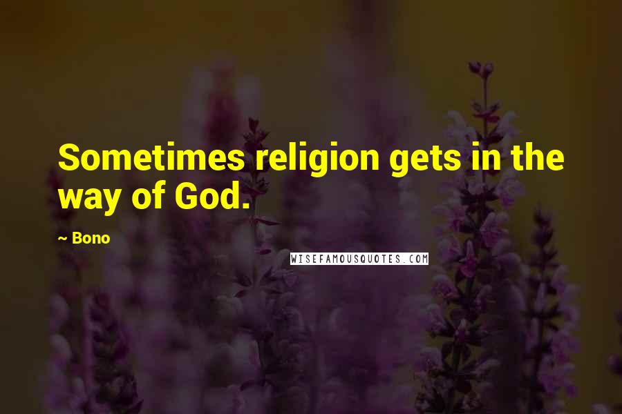 Bono Quotes: Sometimes religion gets in the way of God.