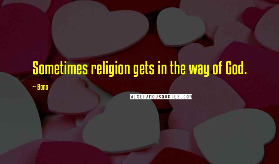 Bono Quotes: Sometimes religion gets in the way of God.