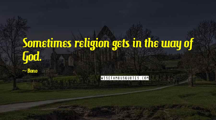 Bono Quotes: Sometimes religion gets in the way of God.