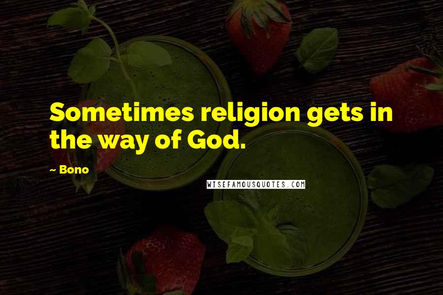 Bono Quotes: Sometimes religion gets in the way of God.