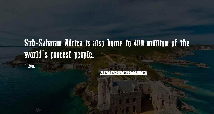 Bono Quotes: Sub-Saharan Africa is also home to 400 million of the world's poorest people.