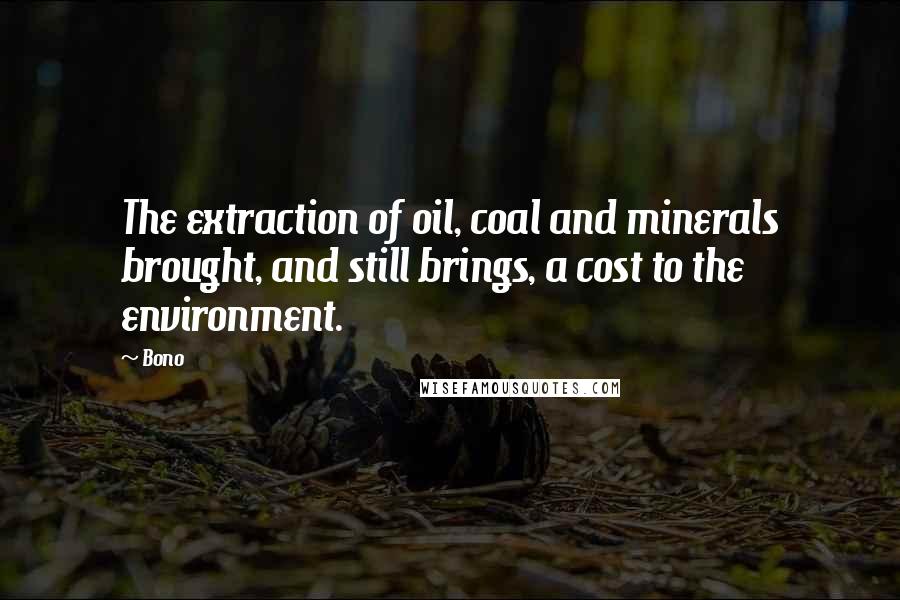 Bono Quotes: The extraction of oil, coal and minerals brought, and still brings, a cost to the environment.