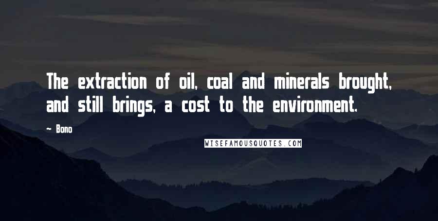 Bono Quotes: The extraction of oil, coal and minerals brought, and still brings, a cost to the environment.