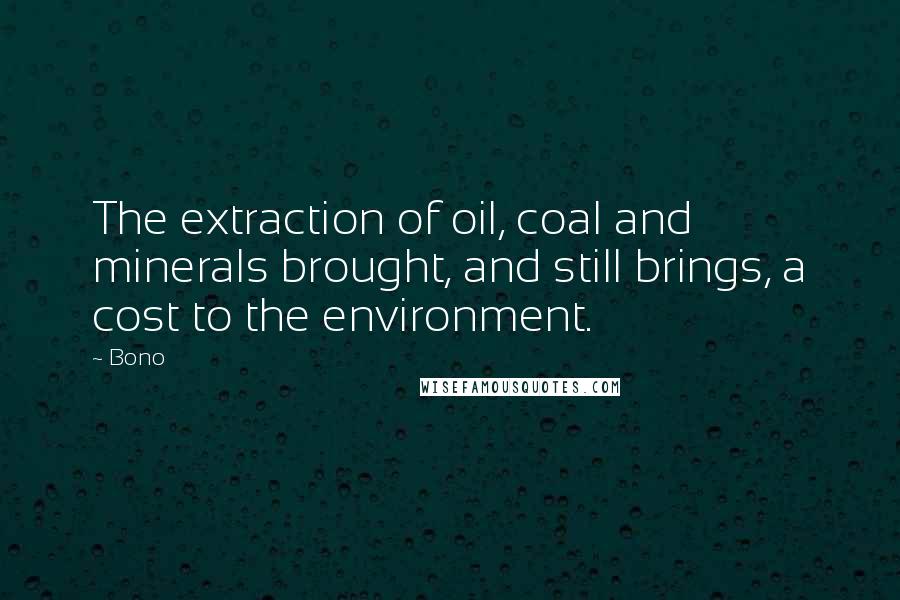 Bono Quotes: The extraction of oil, coal and minerals brought, and still brings, a cost to the environment.