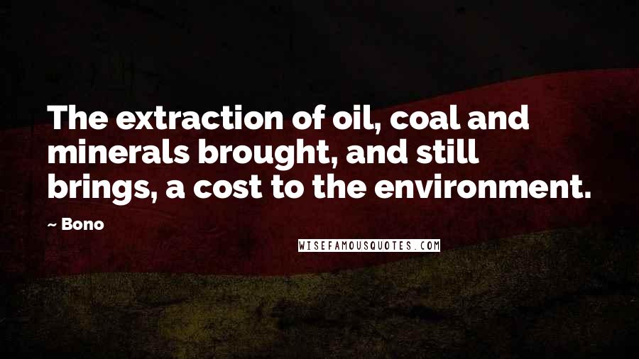 Bono Quotes: The extraction of oil, coal and minerals brought, and still brings, a cost to the environment.