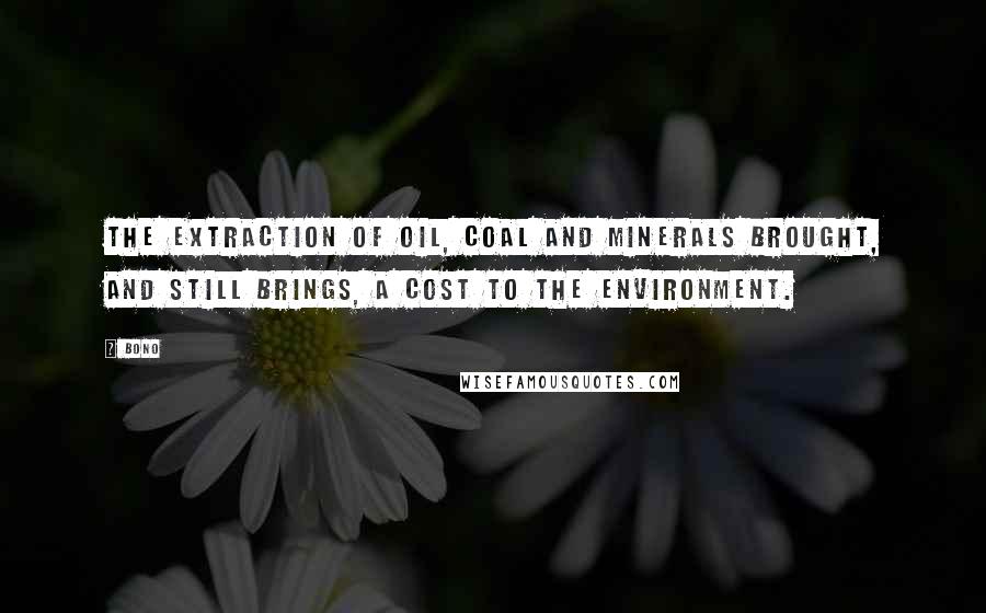 Bono Quotes: The extraction of oil, coal and minerals brought, and still brings, a cost to the environment.