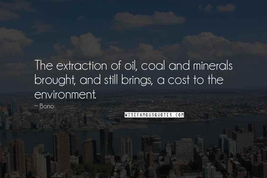 Bono Quotes: The extraction of oil, coal and minerals brought, and still brings, a cost to the environment.