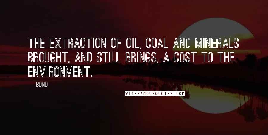 Bono Quotes: The extraction of oil, coal and minerals brought, and still brings, a cost to the environment.