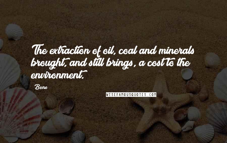 Bono Quotes: The extraction of oil, coal and minerals brought, and still brings, a cost to the environment.