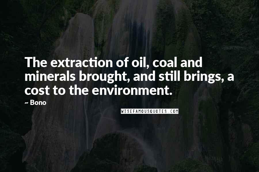 Bono Quotes: The extraction of oil, coal and minerals brought, and still brings, a cost to the environment.