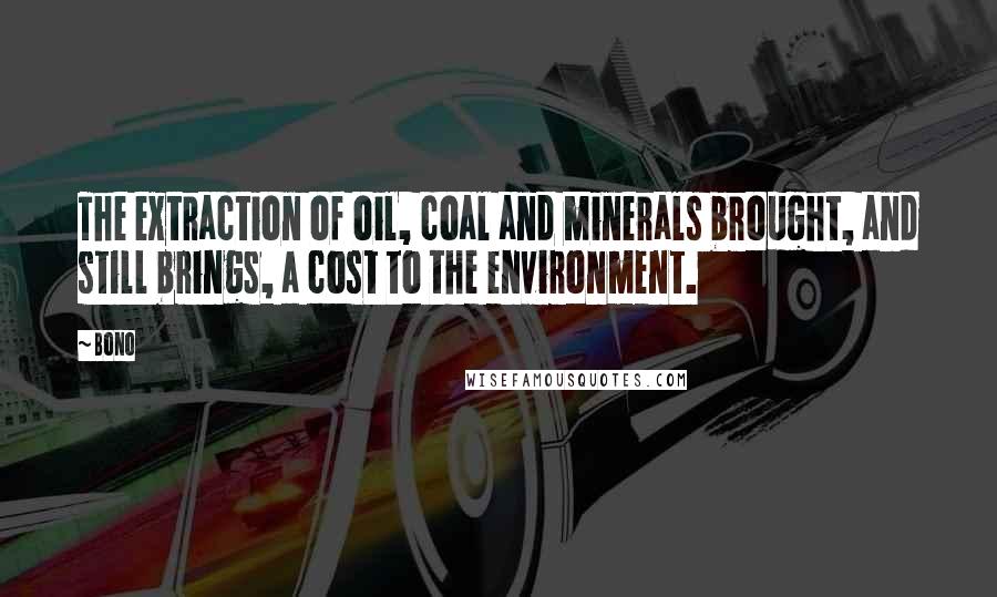 Bono Quotes: The extraction of oil, coal and minerals brought, and still brings, a cost to the environment.