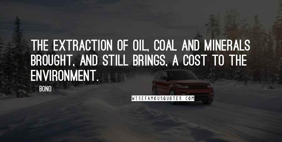 Bono Quotes: The extraction of oil, coal and minerals brought, and still brings, a cost to the environment.