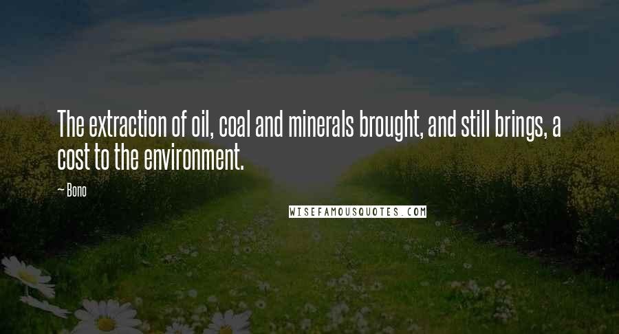 Bono Quotes: The extraction of oil, coal and minerals brought, and still brings, a cost to the environment.