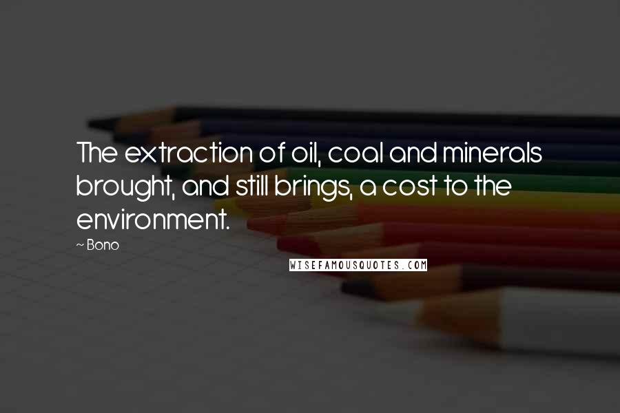 Bono Quotes: The extraction of oil, coal and minerals brought, and still brings, a cost to the environment.