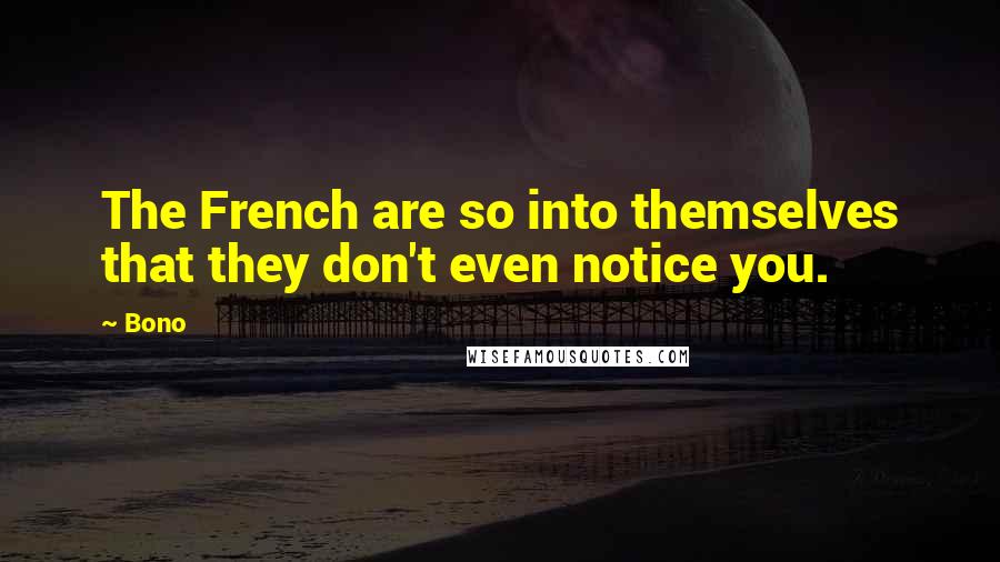 Bono Quotes: The French are so into themselves that they don't even notice you.