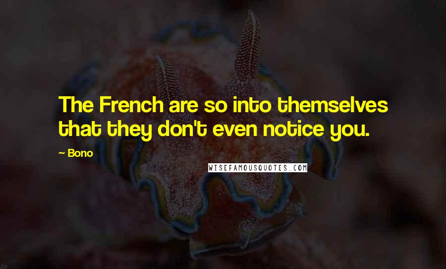 Bono Quotes: The French are so into themselves that they don't even notice you.