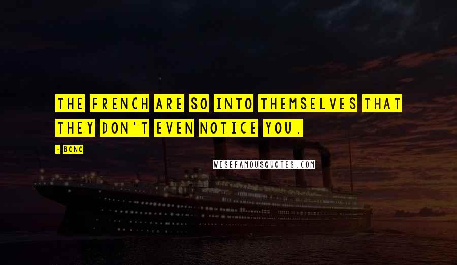 Bono Quotes: The French are so into themselves that they don't even notice you.