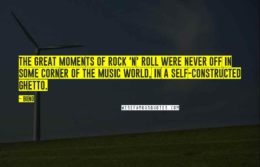 Bono Quotes: The great moments of rock 'n' roll were never off in some corner of the music world, in a self-constructed ghetto.