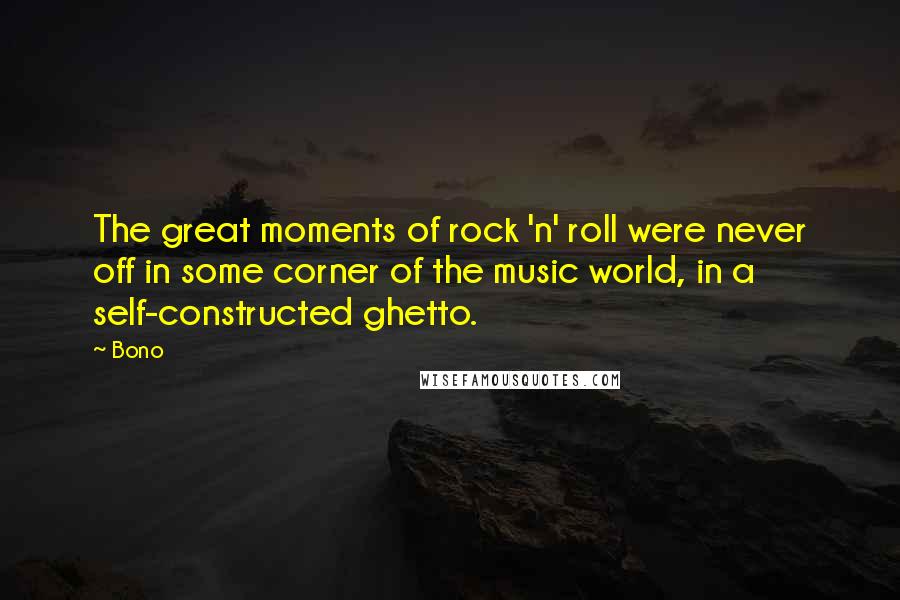 Bono Quotes: The great moments of rock 'n' roll were never off in some corner of the music world, in a self-constructed ghetto.