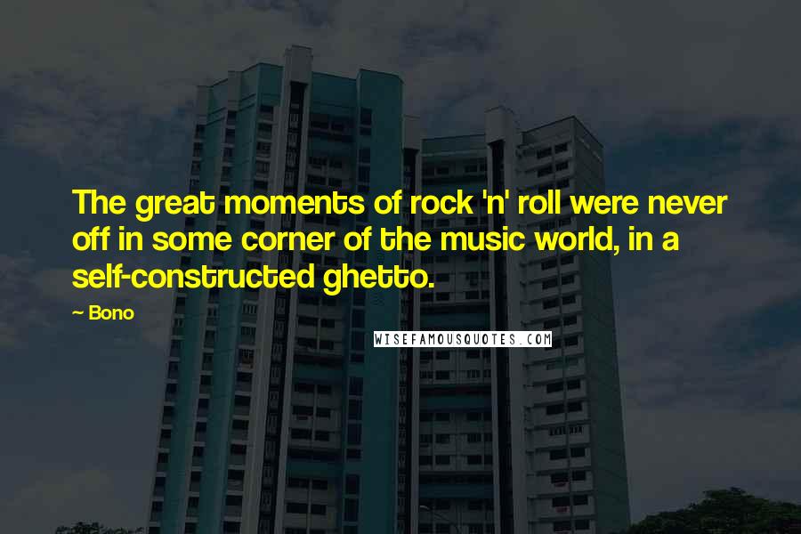 Bono Quotes: The great moments of rock 'n' roll were never off in some corner of the music world, in a self-constructed ghetto.