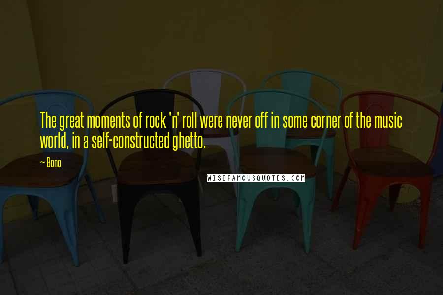 Bono Quotes: The great moments of rock 'n' roll were never off in some corner of the music world, in a self-constructed ghetto.