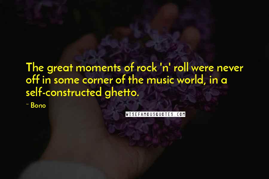 Bono Quotes: The great moments of rock 'n' roll were never off in some corner of the music world, in a self-constructed ghetto.