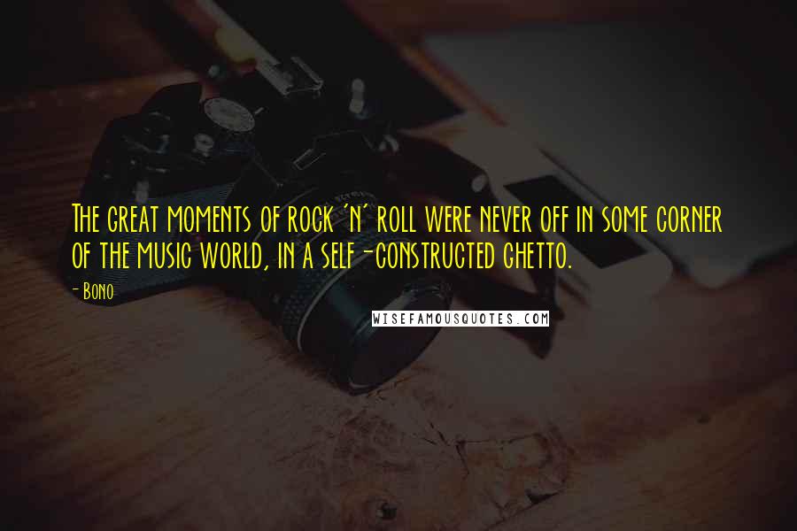Bono Quotes: The great moments of rock 'n' roll were never off in some corner of the music world, in a self-constructed ghetto.