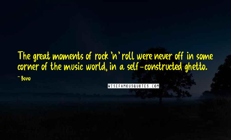 Bono Quotes: The great moments of rock 'n' roll were never off in some corner of the music world, in a self-constructed ghetto.