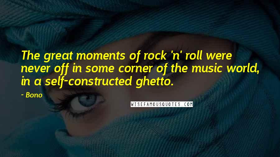 Bono Quotes: The great moments of rock 'n' roll were never off in some corner of the music world, in a self-constructed ghetto.