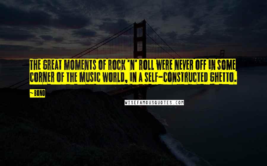Bono Quotes: The great moments of rock 'n' roll were never off in some corner of the music world, in a self-constructed ghetto.