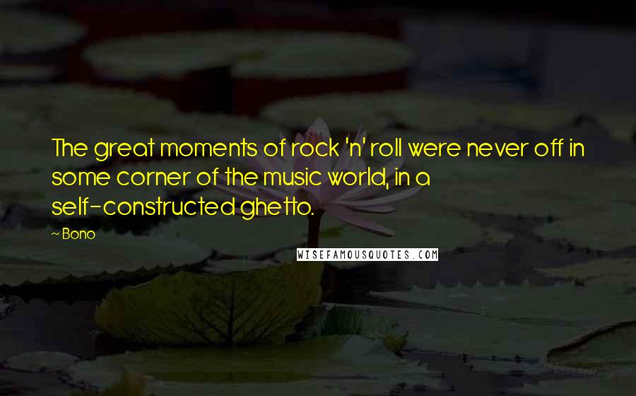 Bono Quotes: The great moments of rock 'n' roll were never off in some corner of the music world, in a self-constructed ghetto.