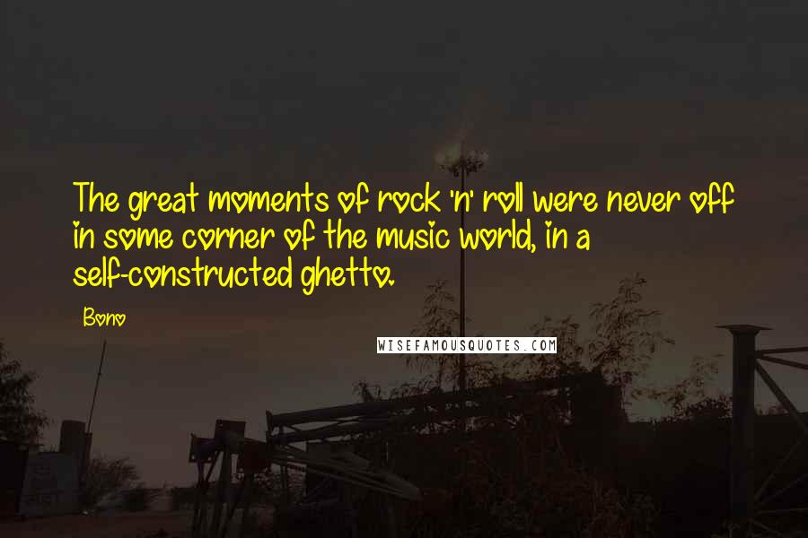 Bono Quotes: The great moments of rock 'n' roll were never off in some corner of the music world, in a self-constructed ghetto.