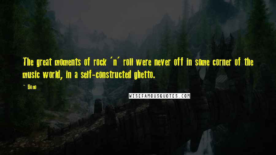 Bono Quotes: The great moments of rock 'n' roll were never off in some corner of the music world, in a self-constructed ghetto.