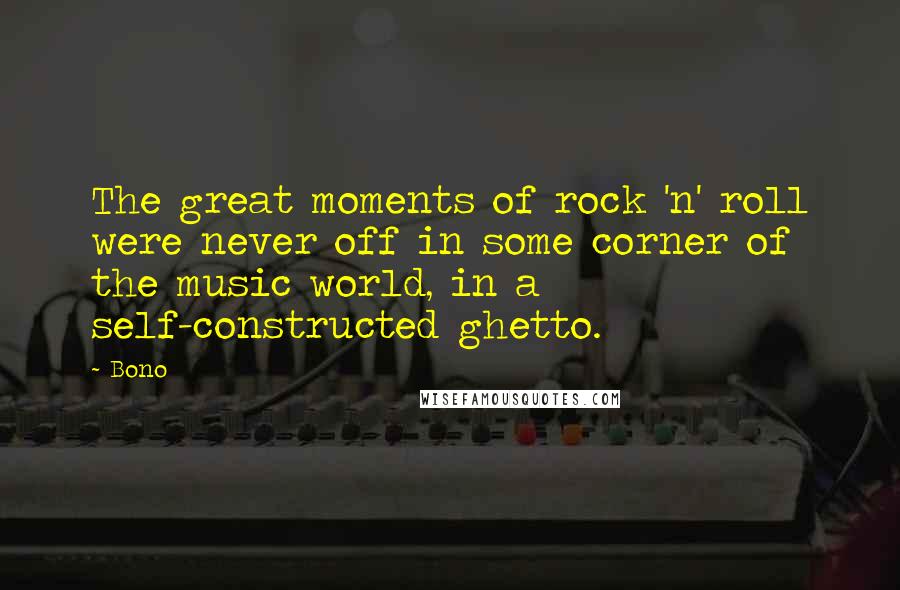 Bono Quotes: The great moments of rock 'n' roll were never off in some corner of the music world, in a self-constructed ghetto.