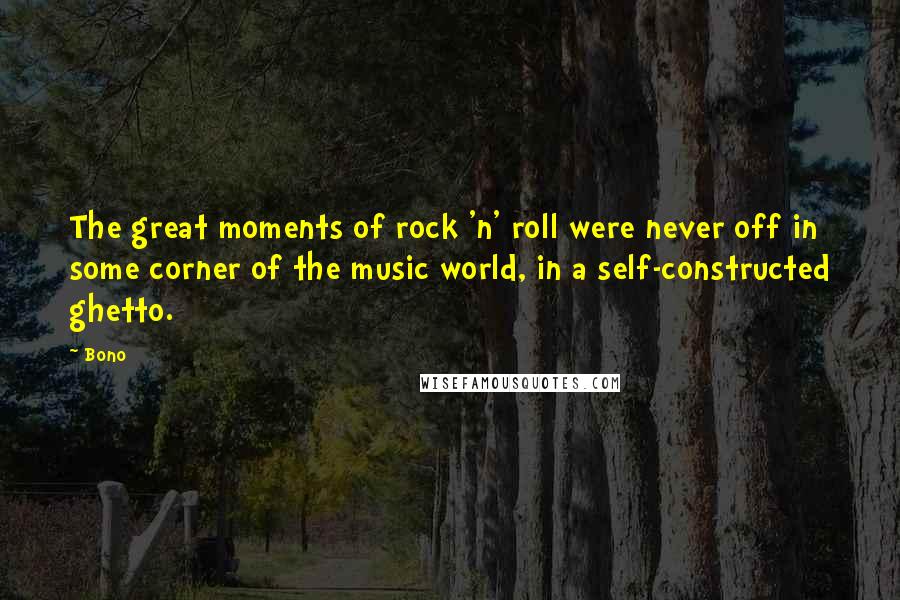 Bono Quotes: The great moments of rock 'n' roll were never off in some corner of the music world, in a self-constructed ghetto.