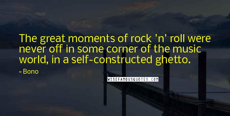 Bono Quotes: The great moments of rock 'n' roll were never off in some corner of the music world, in a self-constructed ghetto.