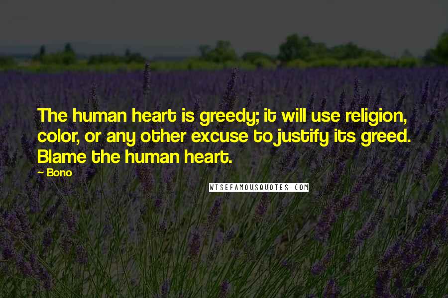 Bono Quotes: The human heart is greedy; it will use religion, color, or any other excuse to justify its greed. Blame the human heart.