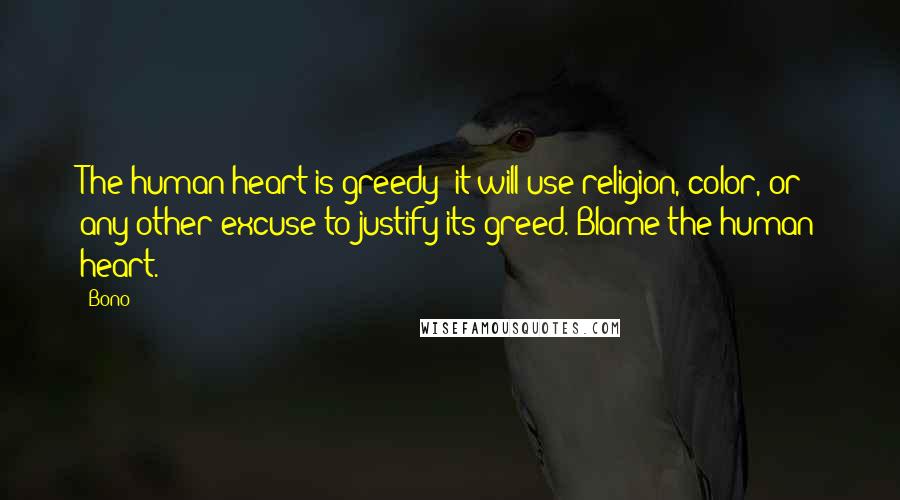 Bono Quotes: The human heart is greedy; it will use religion, color, or any other excuse to justify its greed. Blame the human heart.