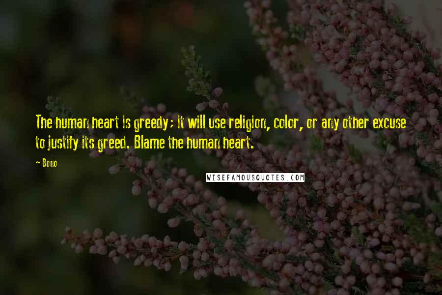 Bono Quotes: The human heart is greedy; it will use religion, color, or any other excuse to justify its greed. Blame the human heart.