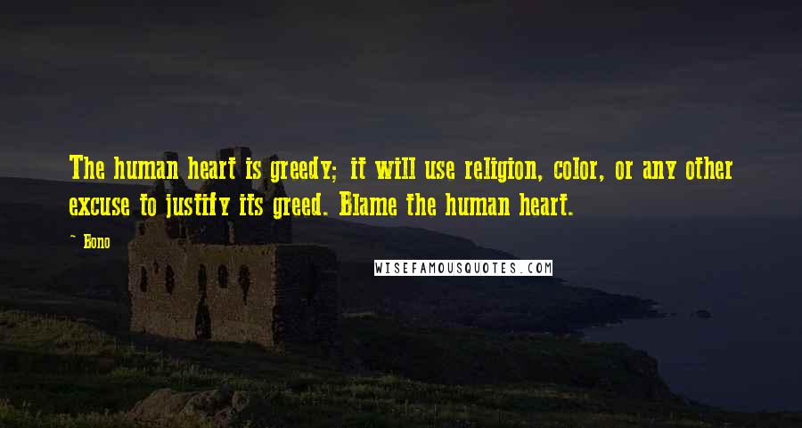Bono Quotes: The human heart is greedy; it will use religion, color, or any other excuse to justify its greed. Blame the human heart.