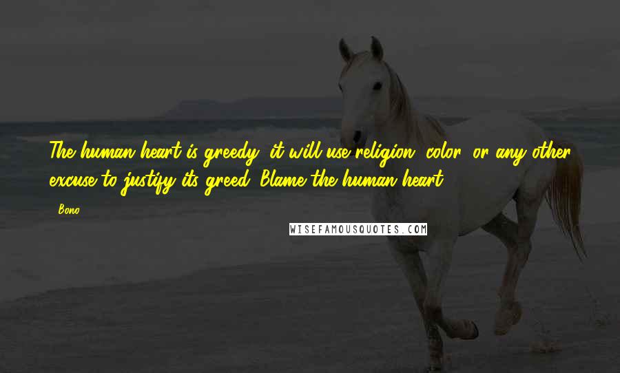 Bono Quotes: The human heart is greedy; it will use religion, color, or any other excuse to justify its greed. Blame the human heart.