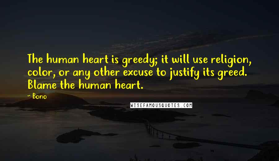 Bono Quotes: The human heart is greedy; it will use religion, color, or any other excuse to justify its greed. Blame the human heart.