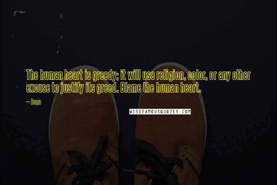 Bono Quotes: The human heart is greedy; it will use religion, color, or any other excuse to justify its greed. Blame the human heart.